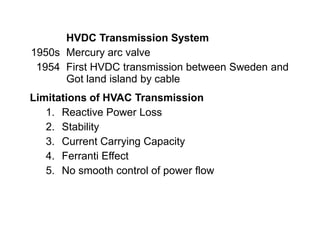 1950s
1954
HVDC Transmission System
Mercury arc valve
First HVDC transmission between Sweden and
Got land island by cable
Limitations of HVAC Transmission
1. Reactive Power Loss
2. Stability
3. Current Carrying Capacity
4. Ferranti Effect
5. No smooth control of power flow
 