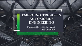 EMERGING TRENDS IN
AUTOMOBILE
ENGINEERING
Presented By :- Vaibhav Wani
Aditya Sankhe
 