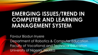 EMERGING ISSUES/TREND IN
COMPUTER AND LEARNING
MANAGEMENT SYSTEM
Favour Biodun Inyere
Department of Robotics & Computer Education
Faculty of Vocational and Technical Education
University of Nigeria, Nsukka
 