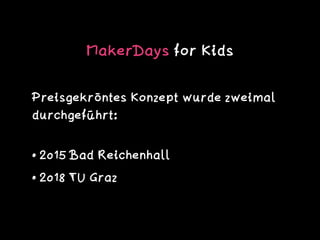 MakerDays for Kids
Preisgekröntes Konzept wurde zweimal
durchgeführt: 
• 2015 Bad Reichenhall
• 2018 TU Graz
 