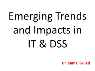 Emerging Trends
and Impacts in
IT & DSS
Dr. Kamal Gulati
 