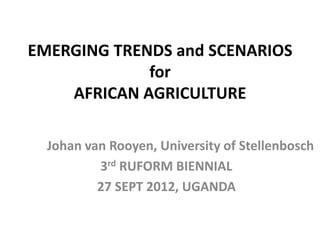 EMERGING TRENDS and SCENARIOS
             for
    AFRICAN AGRICULTURE

  Johan van Rooyen, University of Stellenbosch
          3rd RUFORM BIENNIAL
          27 SEPT 2012, UGANDA
 