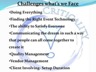 •Doing Everything
•Finding the Right Event Technology
•The ability to Satisfy Everyone
•Communicating the dream in such a way
that people can all come together to
create it
•Quality Management
•Vendor Management
•Client Involving- Setup Duration
Challenges what’s we Face
 
