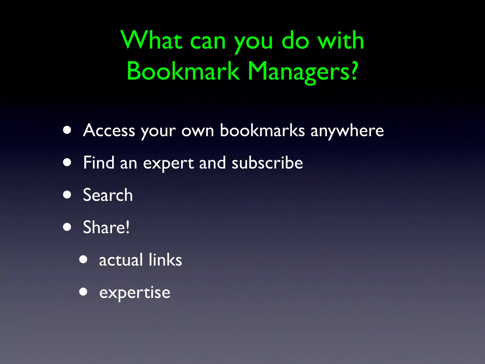 What can you do with
           Bookmark Managers?

•   Access your own bookmarks anywhere
•   Find an expert and subscribe
•   Search
•   Share!
    •   actual links
    •   expertise
 