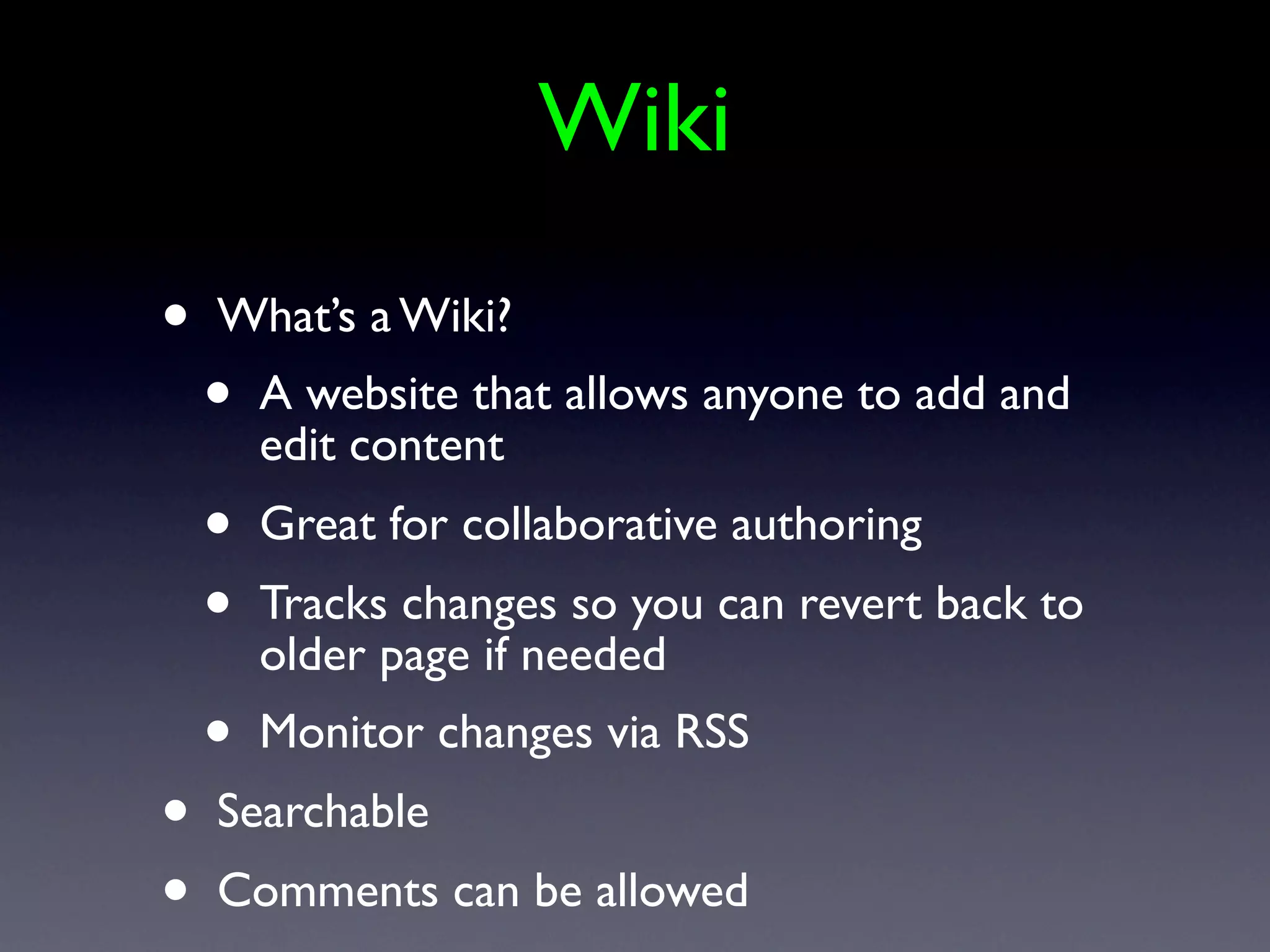 Wiki
•   What’s a Wiki?
    •   A website that allows anyone to add and
        edit content
    •   Great for collaborative authoring
    •   Tracks changes so you can revert back to
        older page if needed
    •   Monitor changes via RSS
•   Searchable
•   Comments can be allowed
 