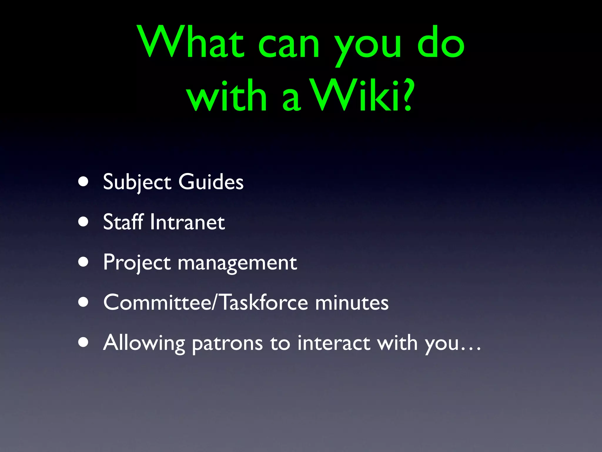 What can you do
        with a Wiki?
•   Subject Guides
•   Staff Intranet
•   Project management
•   Committee/Taskforce minutes
•   Allowing patrons to interact with you…
 