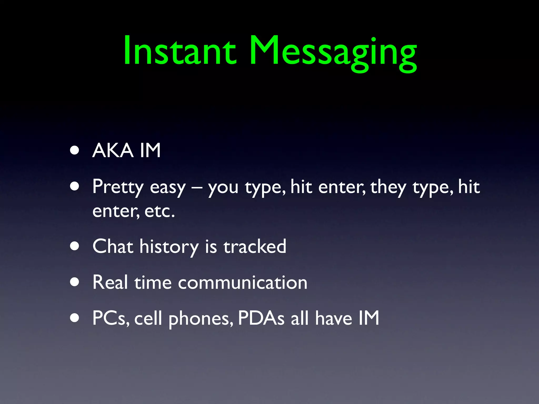 Instant Messaging

•   AKA IM
•   Pretty easy – you type, hit enter, they type, hit
    enter, etc.
•   Chat history is tracked
•   Real time communication
•   PCs, cell phones, PDAs all have IM
 