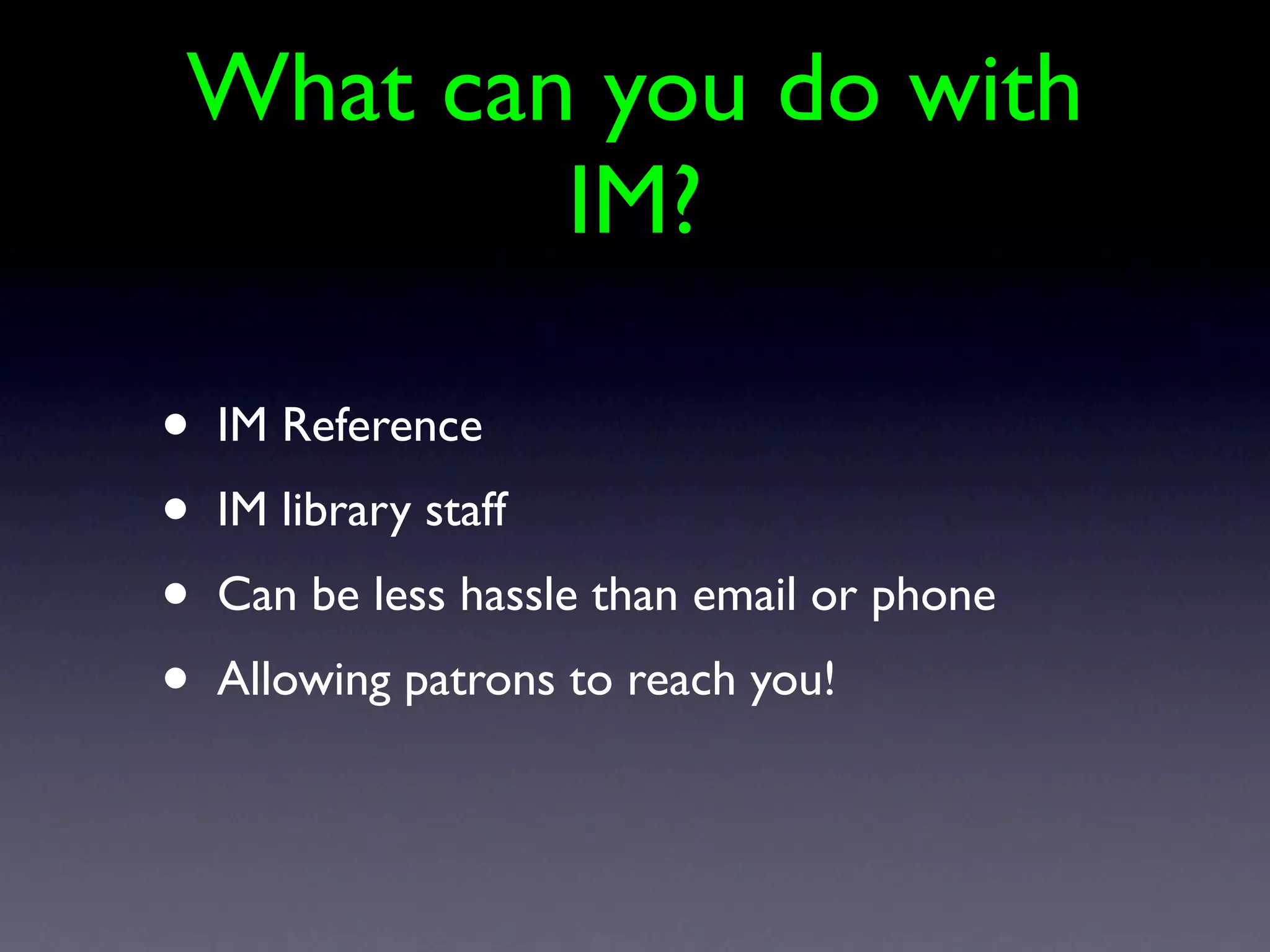 What can you do with
        IM?

•   IM Reference
•   IM library staff
•   Can be less hassle than email or phone
•   Allowing patrons to reach you!
 