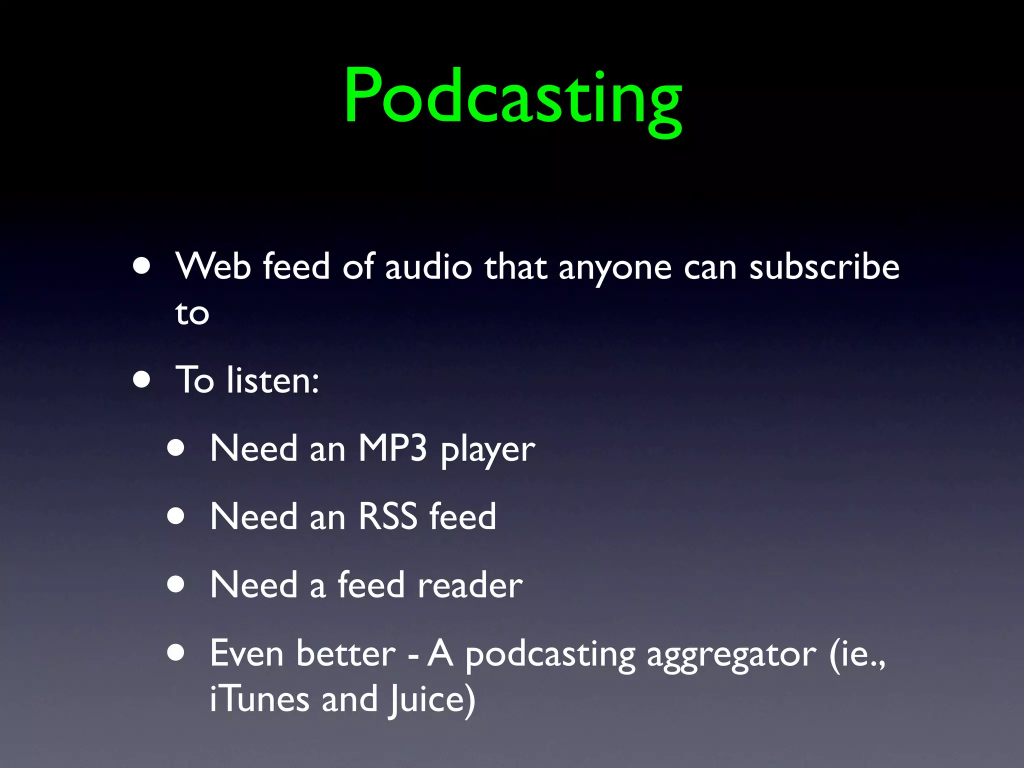 Podcasting

•   Web feed of audio that anyone can subscribe
    to
•   To listen:
    •   Need an MP3 player
    •   Need an RSS feed
    •   Need a feed reader
    •   Even better - A podcasting aggregator (ie.,
        iTunes and Juice)
 