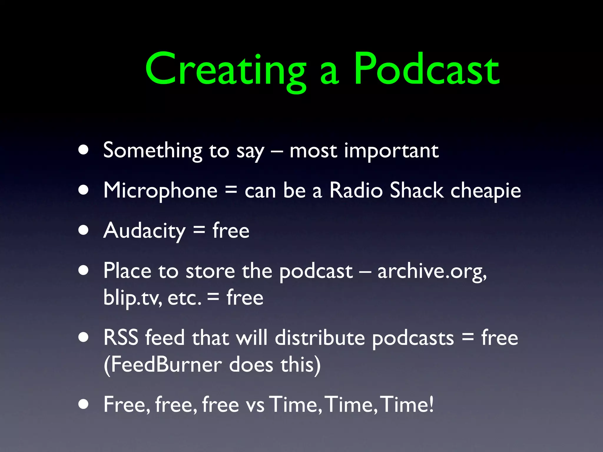 1.       Creating a Podcast
 •   Something to say – most important
 •   Microphone = can be a Radio Shack cheapie
 •   Audacity = free
 •   Place to store the podcast – archive.org,
     blip.tv, etc. = free
 •   RSS feed that will distribute podcasts = free
     (FeedBurner does this)
 •   Free, free, free vs Time, Time, Time!
 