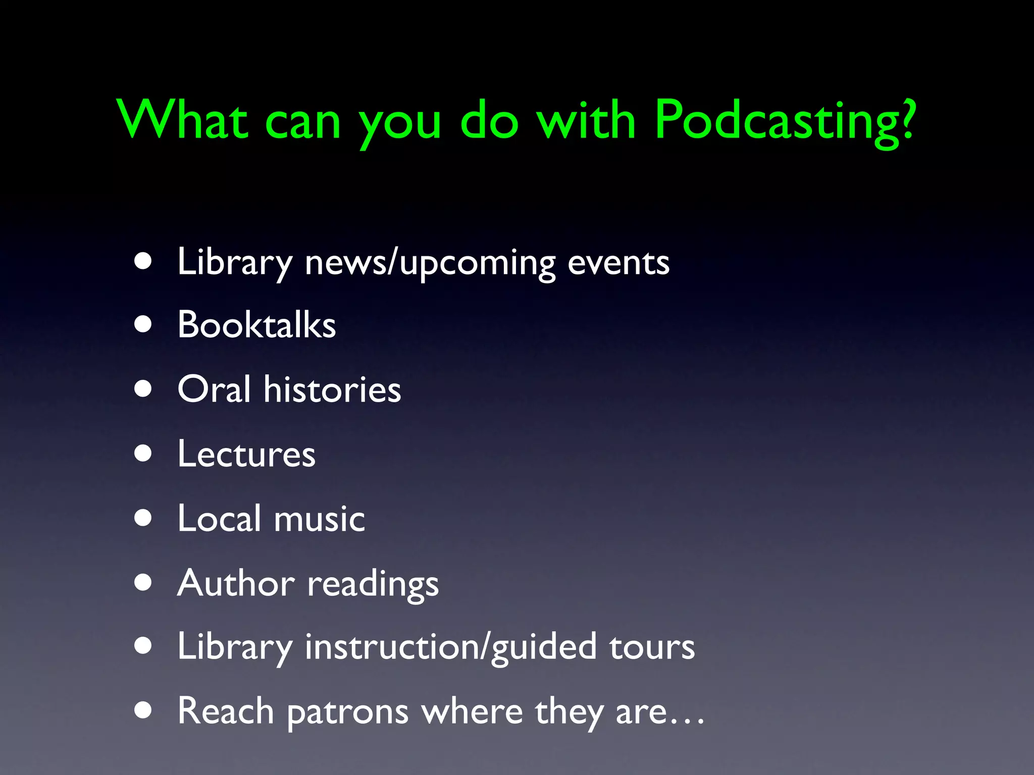 What can you do with Podcasting?

•   Library news/upcoming events
•   Booktalks
•   Oral histories
•   Lectures
•   Local music
•   Author readings
•   Library instruction/guided tours
•   Reach patrons where they are…
 