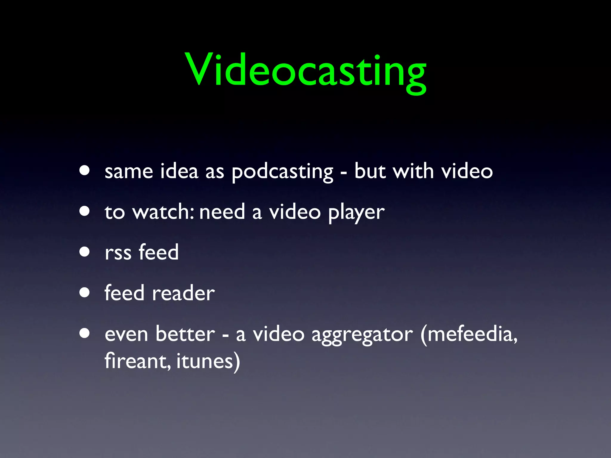 Videocasting

•   same idea as podcasting - but with video
•   to watch: need a video player
•   rss feed
•   feed reader
•   even better - a video aggregator (mefeedia,
    ﬁreant, itunes)
 