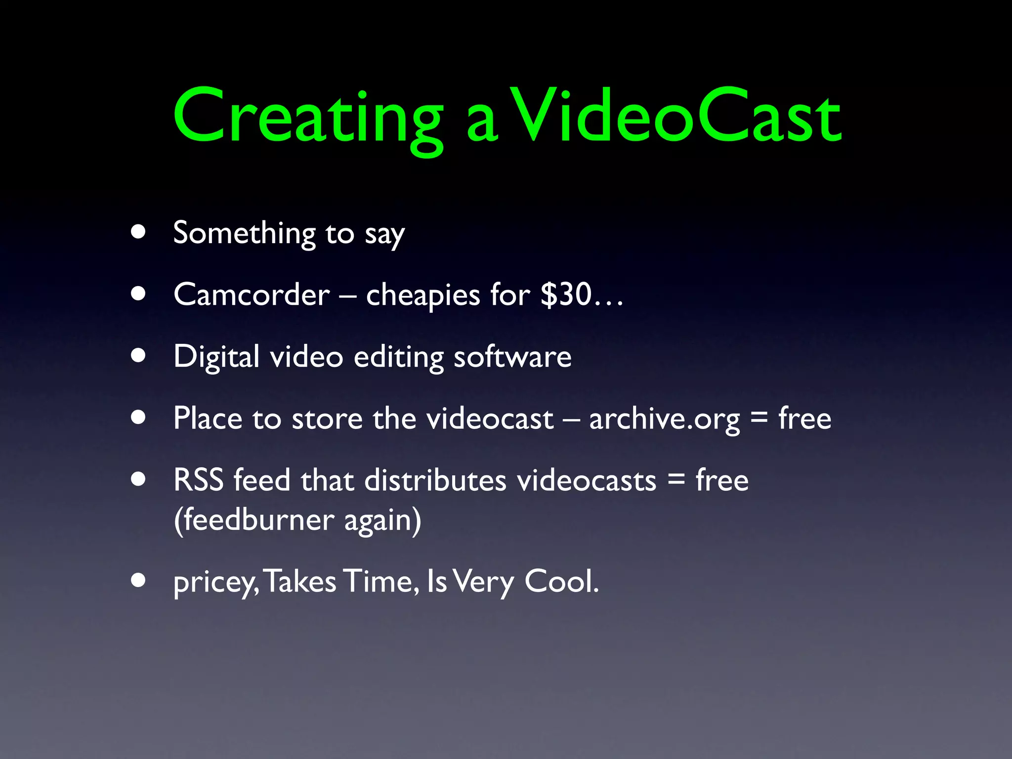 Creating a VideoCast
•   Something to say

•   Camcorder – cheapies for $30…

•   Digital video editing software

•   Place to store the videocast – archive.org = free

•   RSS feed that distributes videocasts = free
    (feedburner again)

•   pricey, Takes Time, Is Very Cool.
 