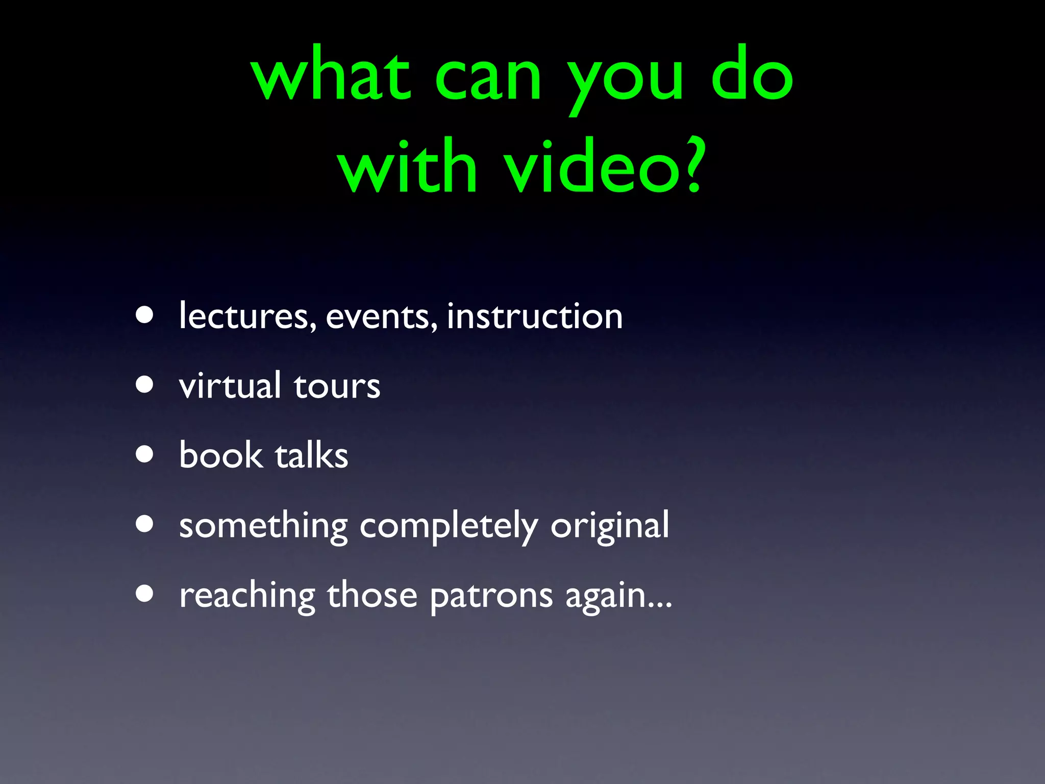 what can you do
          with video?
•   lectures, events, instruction
•   virtual tours
•   book talks
•   something completely original
•   reaching those patrons again...
 