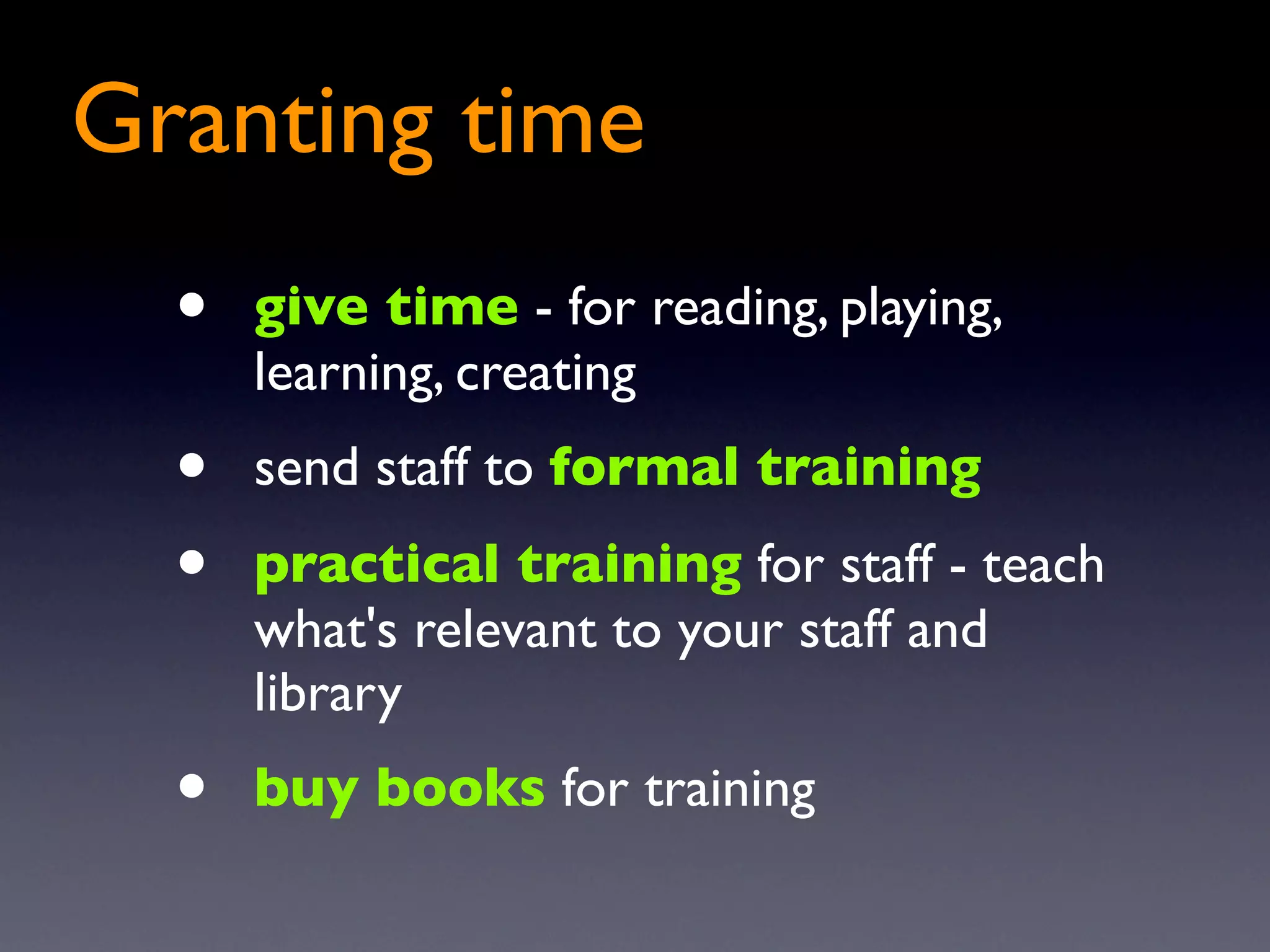 Granting time
  •   give time - for reading, playing,
      learning, creating
  •   send staff to formal training
  •   practical training for staff - teach
      what's relevant to your staff and
      library
  •   buy books for training
 