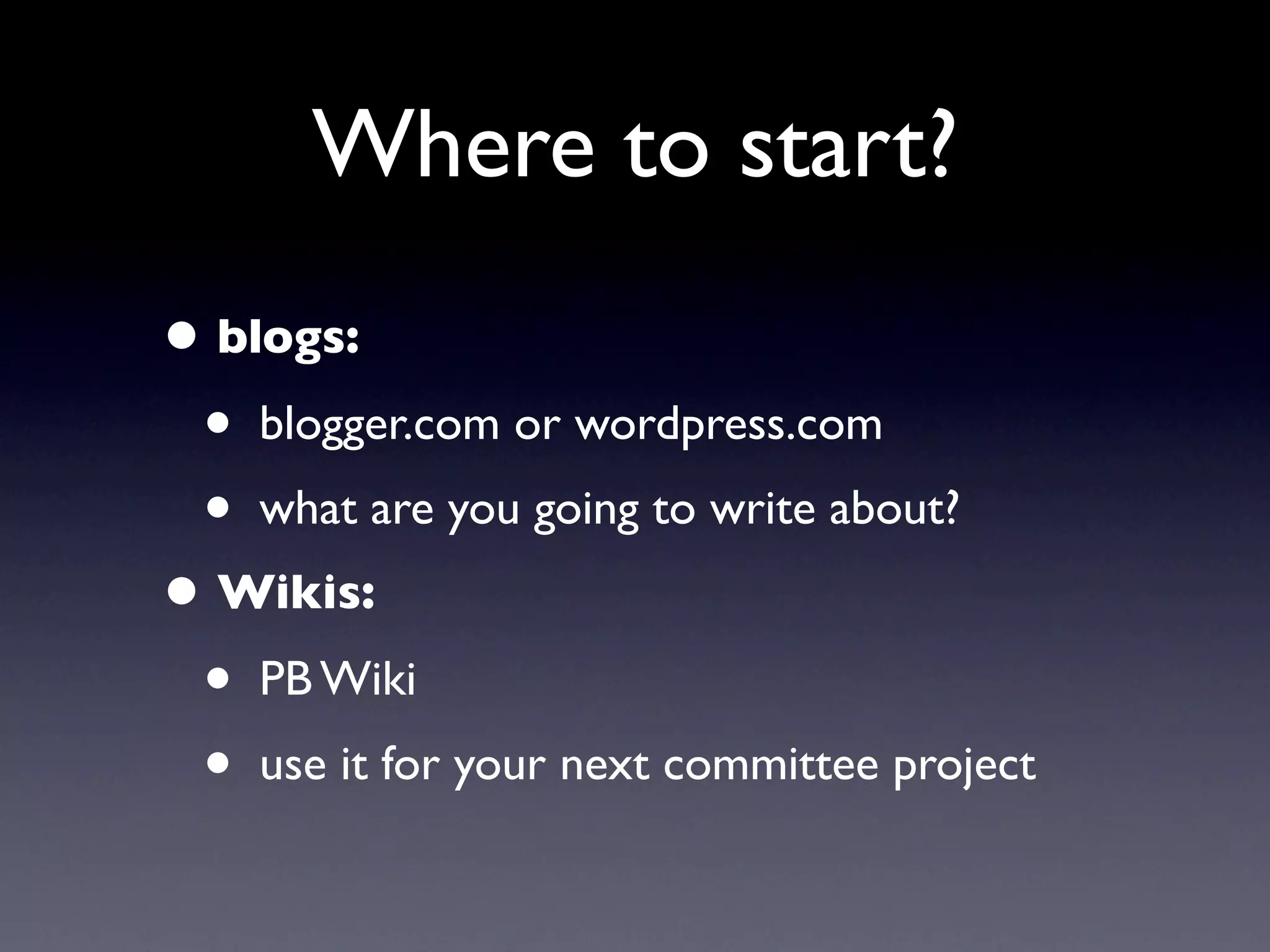 Where to start?
• blogs:
 • blogger.com or wordpress.com
 • what are you going to write about?
• Wikis:
 • PB Wiki
 • use it for your next committee project
 