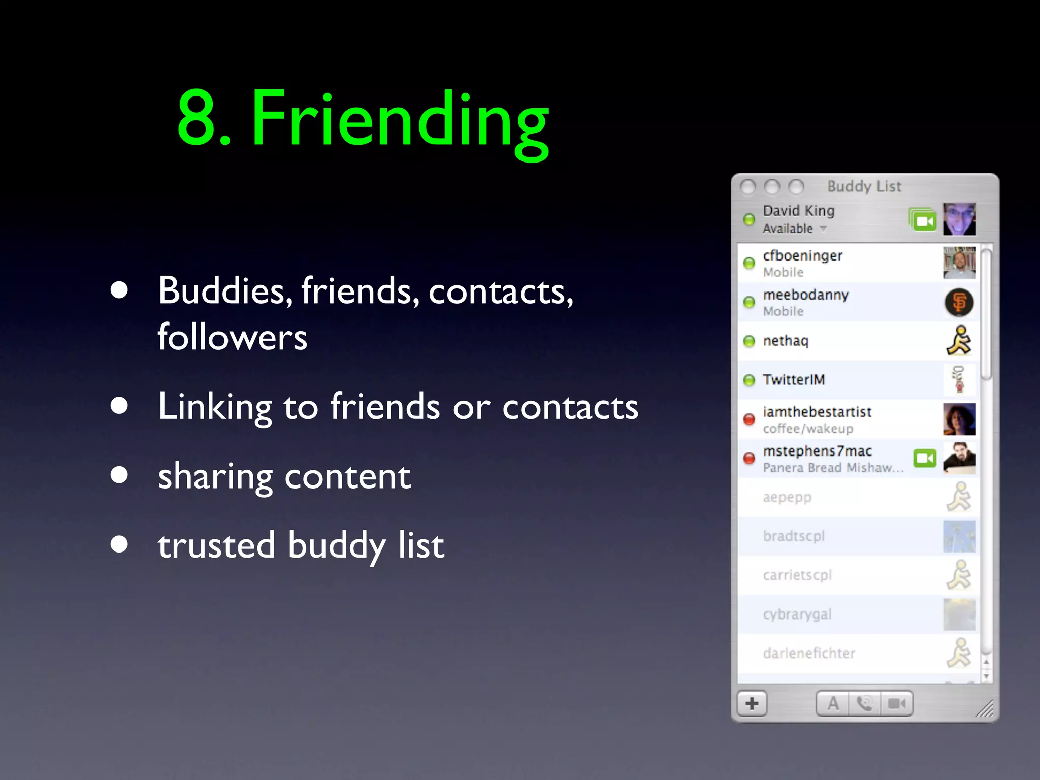 8. Friending

•   Buddies, friends, contacts,
    followers
•   Linking to friends or contacts
•   sharing content
•   trusted buddy list
 