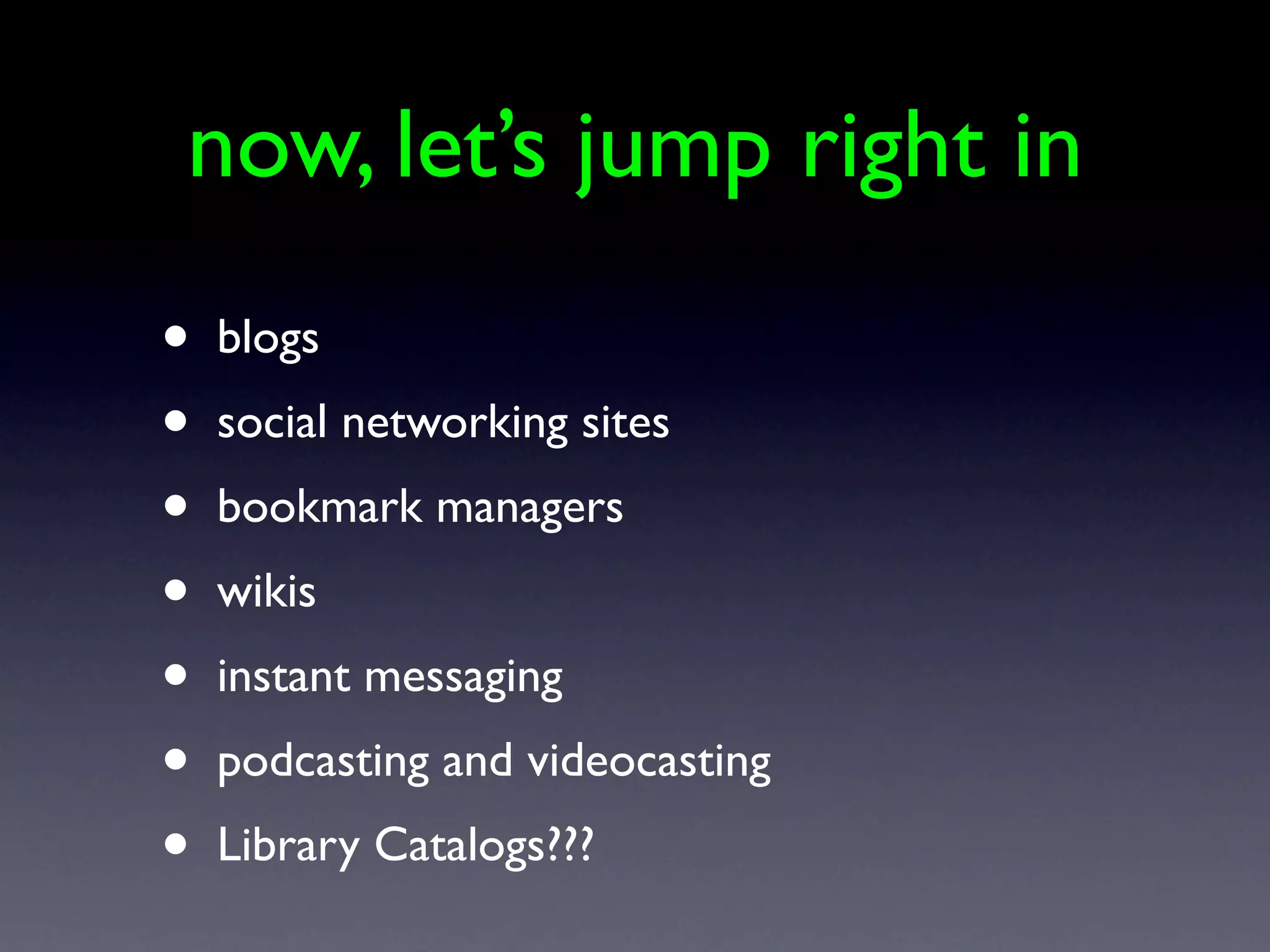 now, let’s jump right in
•   blogs
•   social networking sites
•   bookmark managers
•   wikis
•   instant messaging
•   podcasting and videocasting
•   Library Catalogs???
 