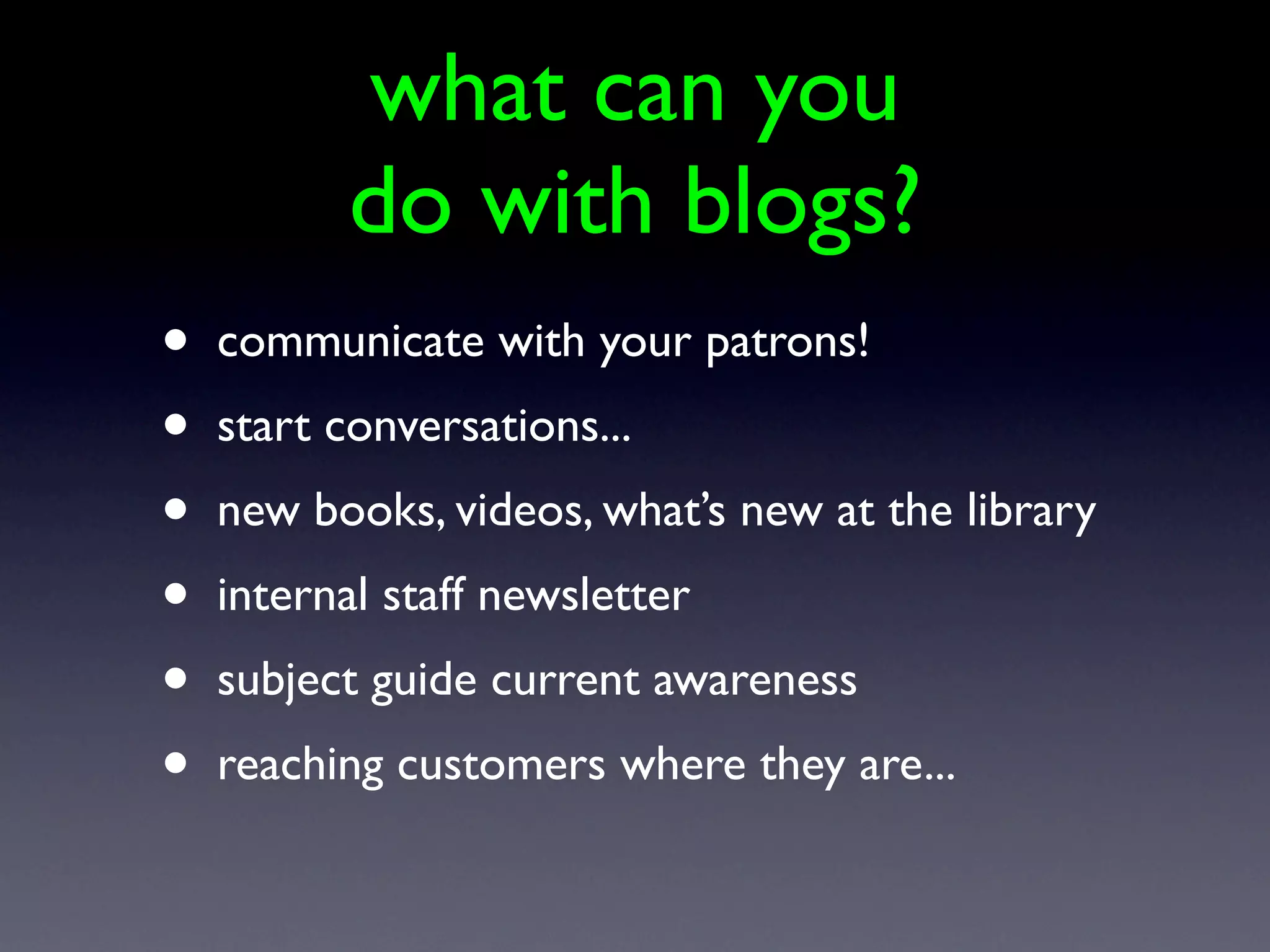what can you
          do with blogs?
•   communicate with your patrons!
•   start conversations...
•   new books, videos, what’s new at the library
•   internal staff newsletter
•   subject guide current awareness
•   reaching customers where they are...
 