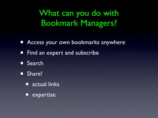 What can you do with
           Bookmark Managers?

•   Access your own bookmarks anywhere
•   Find an expert and subscribe
•   Search
•   Share!
    •   actual links
    •   expertise
 