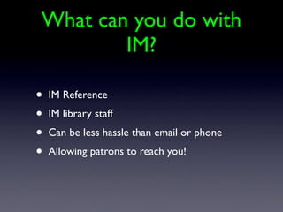 What can you do with
        IM?

•   IM Reference
•   IM library staff
•   Can be less hassle than email or phone
•   Allowing patrons to reach you!
 