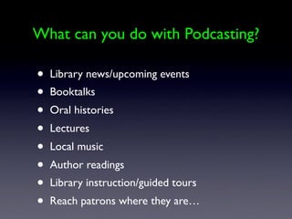 What can you do with Podcasting?

•   Library news/upcoming events
•   Booktalks
•   Oral histories
•   Lectures
•   Local music
•   Author readings
•   Library instruction/guided tours
•   Reach patrons where they are…
 