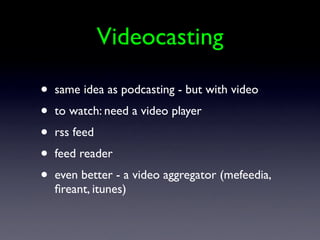 Videocasting

•   same idea as podcasting - but with video
•   to watch: need a video player
•   rss feed
•   feed reader
•   even better - a video aggregator (mefeedia,
    ﬁreant, itunes)
 