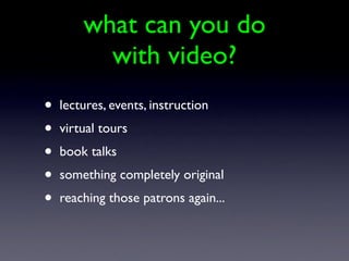 what can you do
          with video?
•   lectures, events, instruction
•   virtual tours
•   book talks
•   something completely original
•   reaching those patrons again...
 