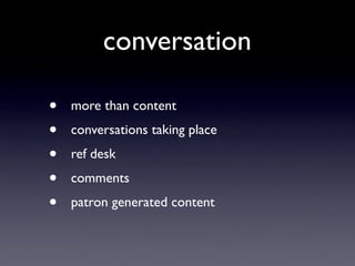 conversation

•   more than content
•   conversations taking place
•   ref desk
•   comments
•   patron generated content
 