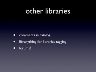 other libraries


•   comments in catalog
•   librarything for libraries tagging
•   forums?
 