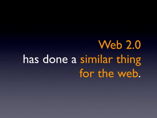 Web 2.0
has done a similar thing
           for the web.
 