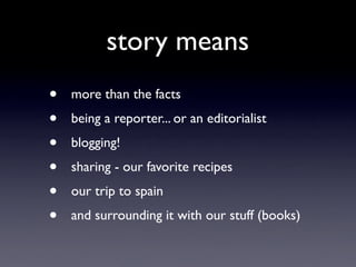 story means
•   more than the facts
•   being a reporter... or an editorialist
•   blogging!
•   sharing - our favorite recipes
•   our trip to spain
•   and surrounding it with our stuff (books)
 