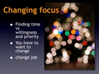 Changing focus
 • Finding time
   vs
     willingness
     and priority
 •   You have to
     want to
     change
 •   change job
 