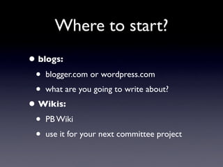 Where to start?
• blogs:
 • blogger.com or wordpress.com
 • what are you going to write about?
• Wikis:
 • PB Wiki
 • use it for your next committee project
 