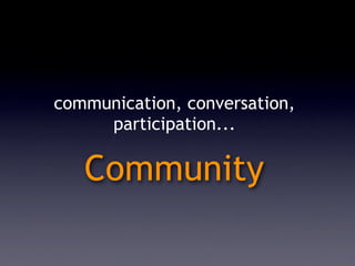 communication, conversation,
     participation...

   Community
 