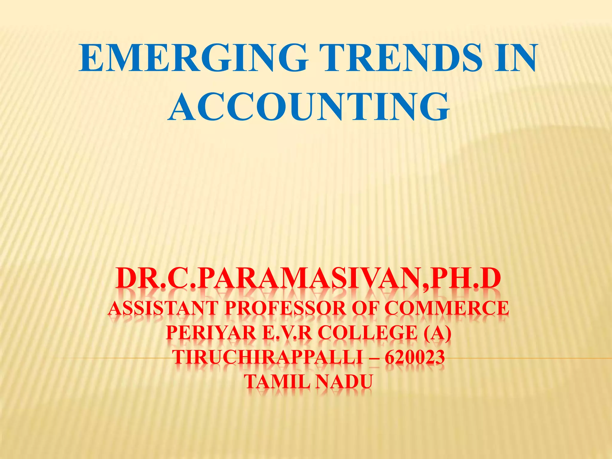 DR.C.PARAMASIVAN,PH.D
ASSISTANT PROFESSOR OF COMMERCE
PERIYAR E.V.R COLLEGE (A)
TIRUCHIRAPPALLI – 620023
TAMIL NADU
EMERGING TRENDS IN
ACCOUNTING