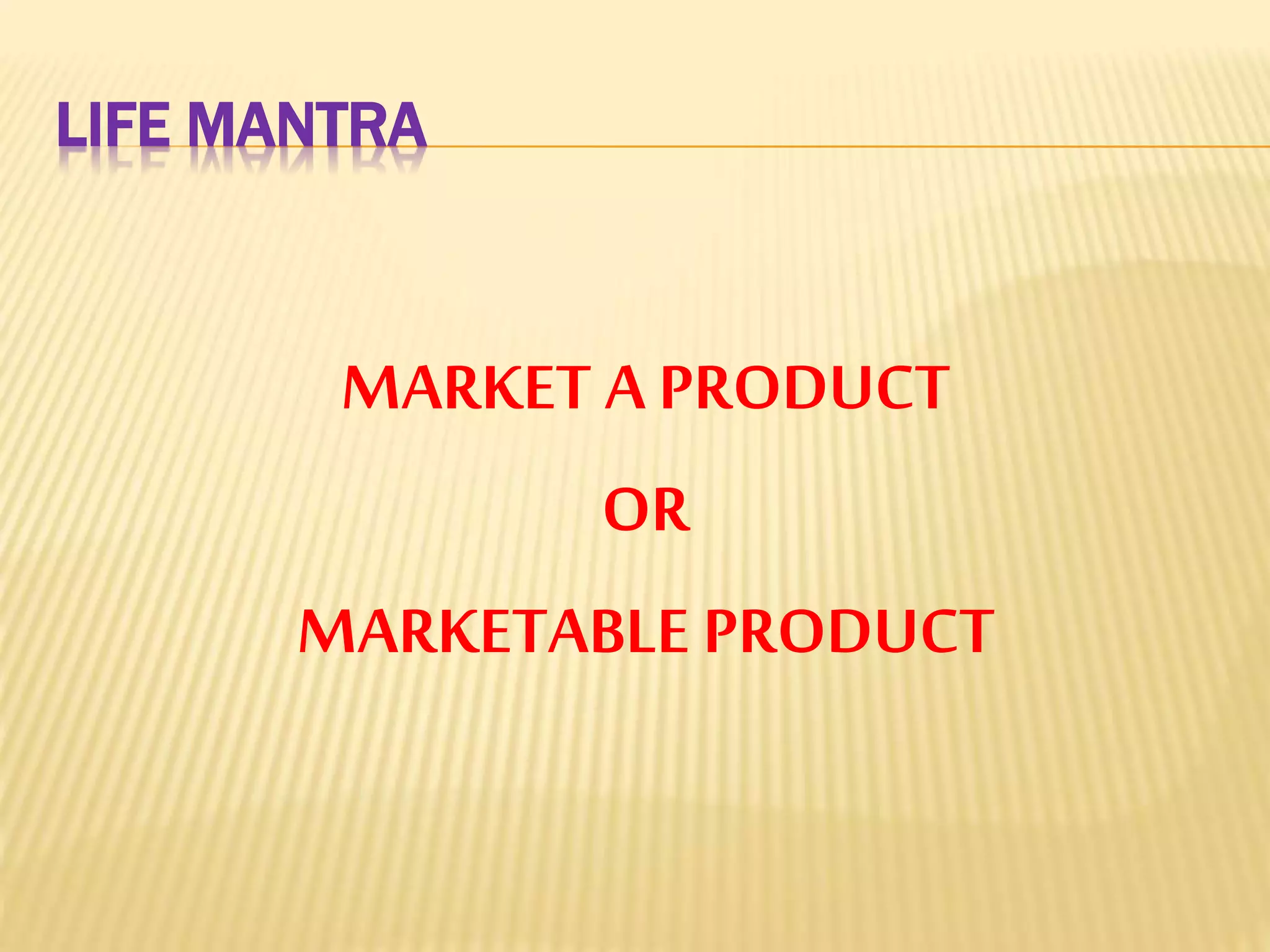 LIFE MANTRA
MARKET A PRODUCT
OR
MARKETABLE PRODUCT