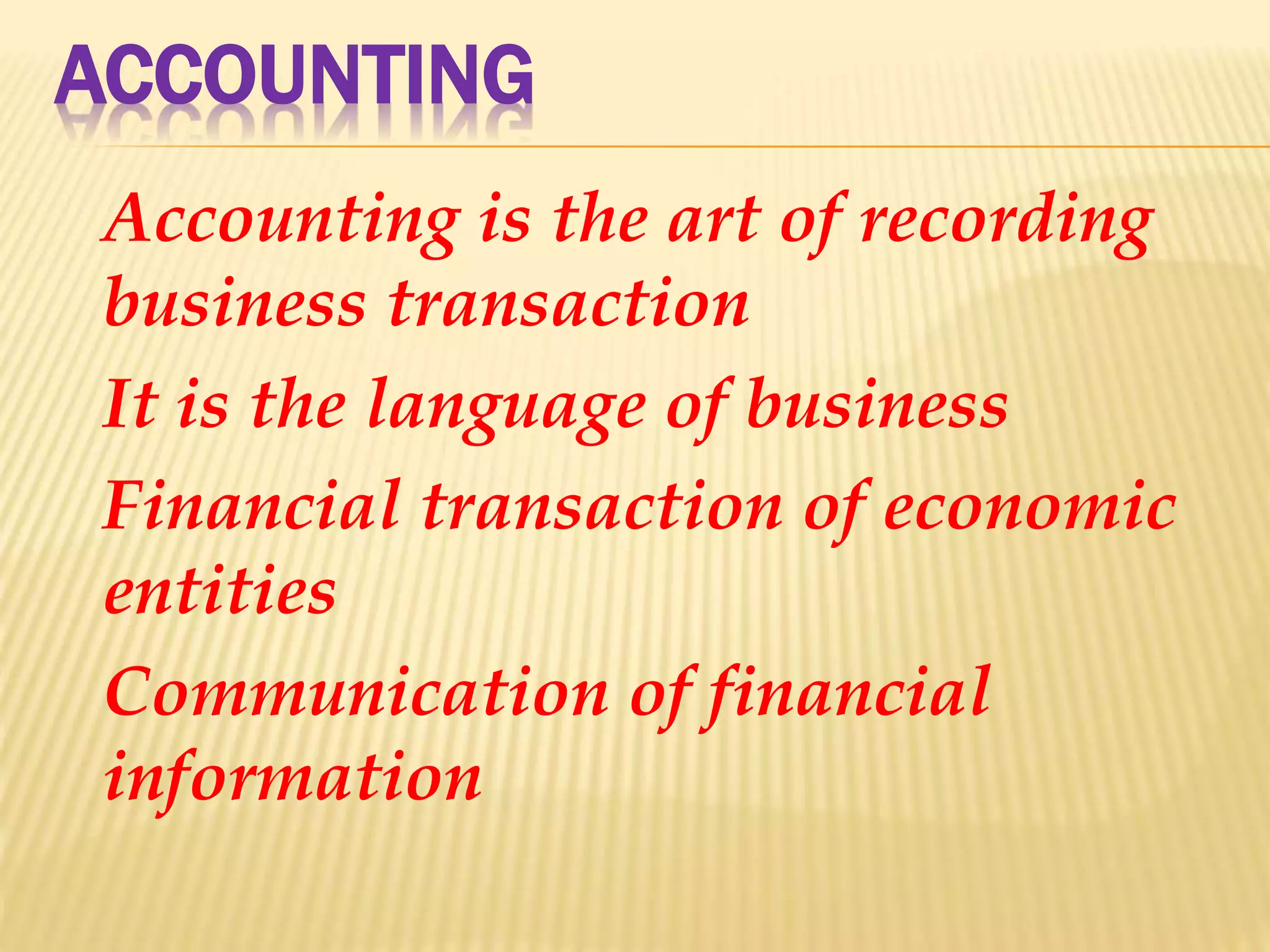 ACCOUNTING
Accounting is the art of recording
business transaction
It is the language of business
Financial transaction of economic
entities
Communication of financial
information