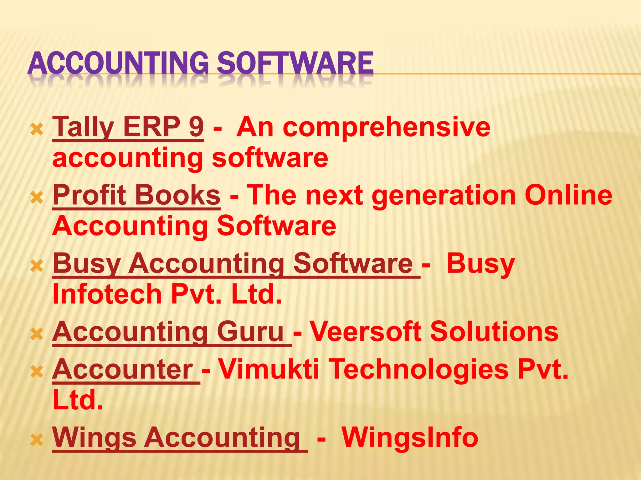 ACCOUNTING SOFTWARE
Tally ERP 9 - An comprehensive
accounting software
Profit Books - The next generation Online
Accounting Software
Busy Accounting Software - Busy
Infotech Pvt. Ltd.
Accounting Guru - Veersoft Solutions
Accounter - Vimukti Technologies Pvt.
Ltd.
Wings Accounting - WingsInfo