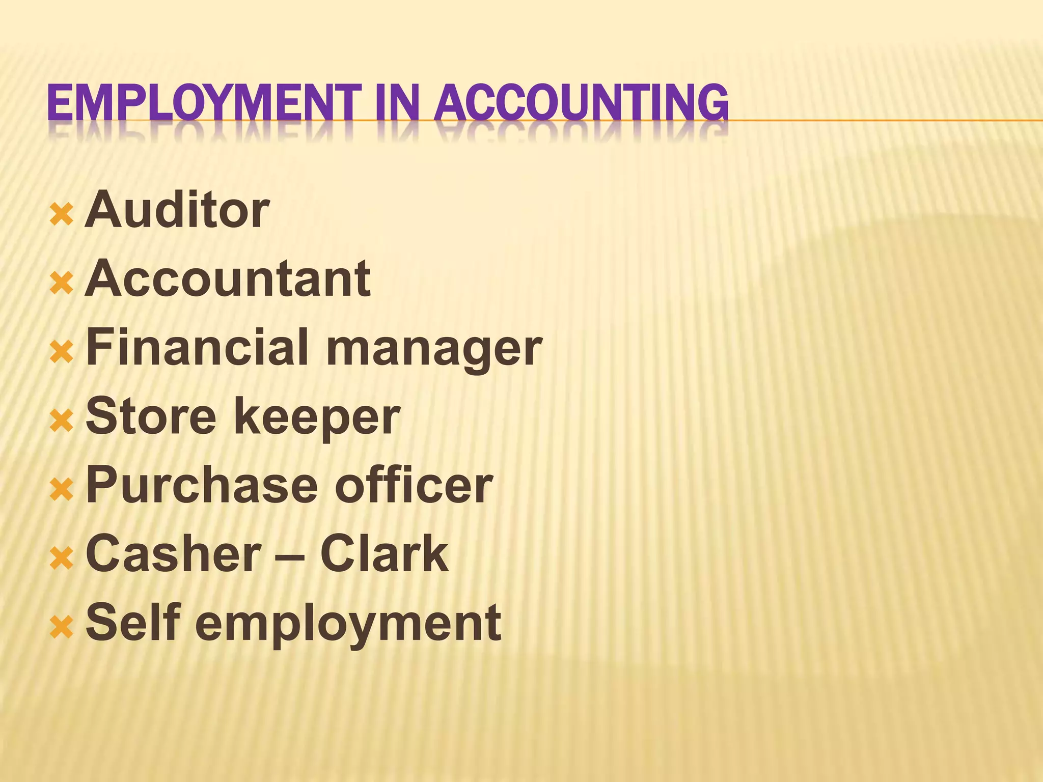 EMPLOYMENT IN ACCOUNTING
Auditor
Accountant
Financial manager
Store keeper
Purchase officer
Casher – Clark
Self employment