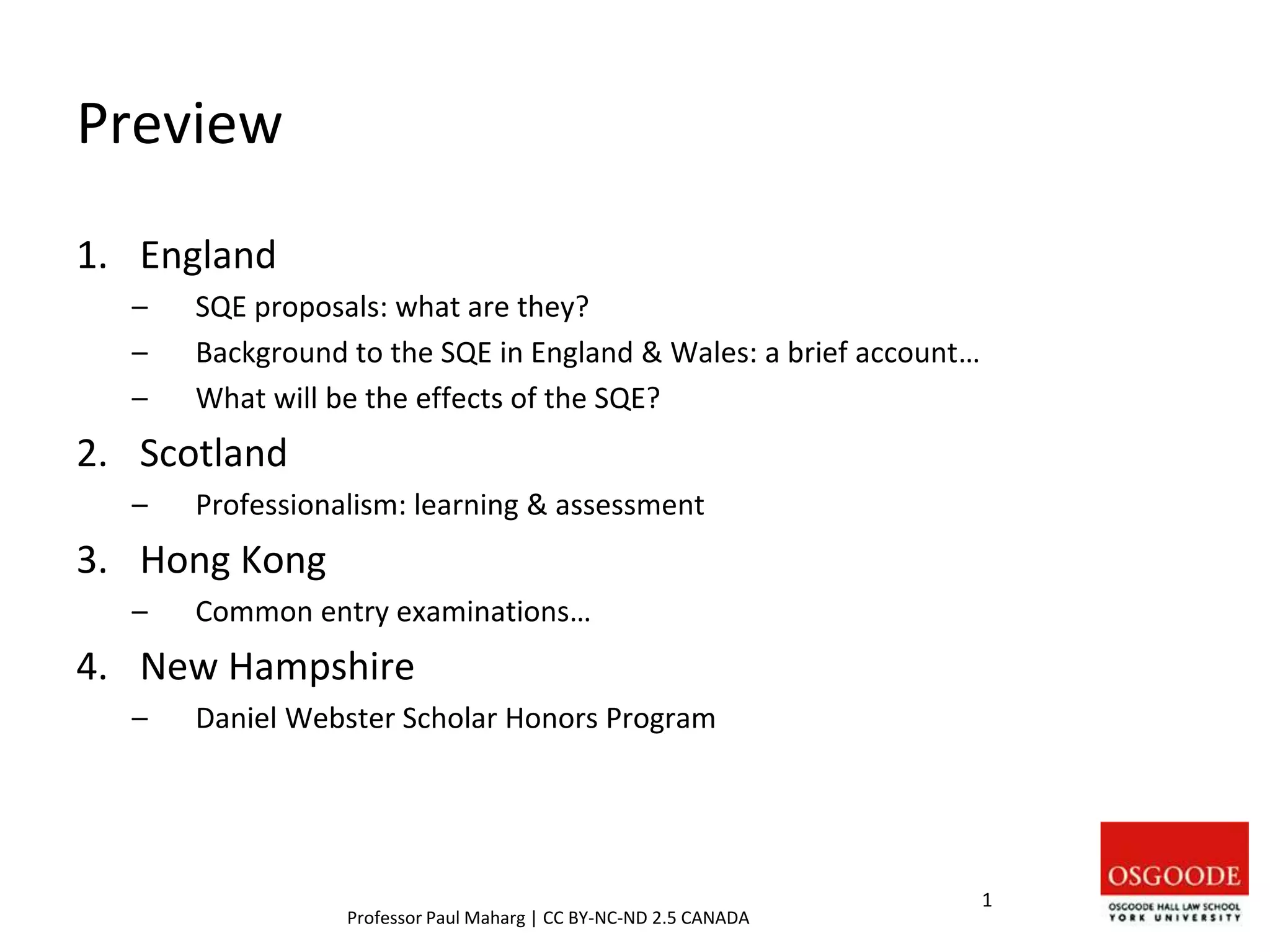 Preview
1. England
– SQE proposals: what are they?
– Background to the SQE in England & Wales: a brief account…
– What will be the effects of the SQE?
2. Scotland
– Professionalism: learning & assessment
3. Hong Kong
– Common entry examinations…
4. New Hampshire
– Daniel Webster Scholar Honors Program
1
Professor Paul Maharg | CC BY-NC-ND 2.5 CANADA
 