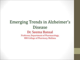 Emerging Trends in Alzheimer’s
Disease
Dr. Seema Bansal
Professor, Department of Pharmacology,
MM College of Pharmacy, Mullana
 