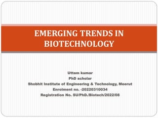 Uttam kumar
PhD scholar
Shobhit Institute of Engineering & Technology, Meerut
Enrolment no. -20220310034
Registration No. SU/PhD./Biotech/2022/08
EMERGING TRENDS IN
BIOTECHNOLOGY
 