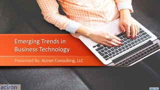 Emerging Trends in
Business Technology
Presented By: Aciron Consulting, LLC
 
