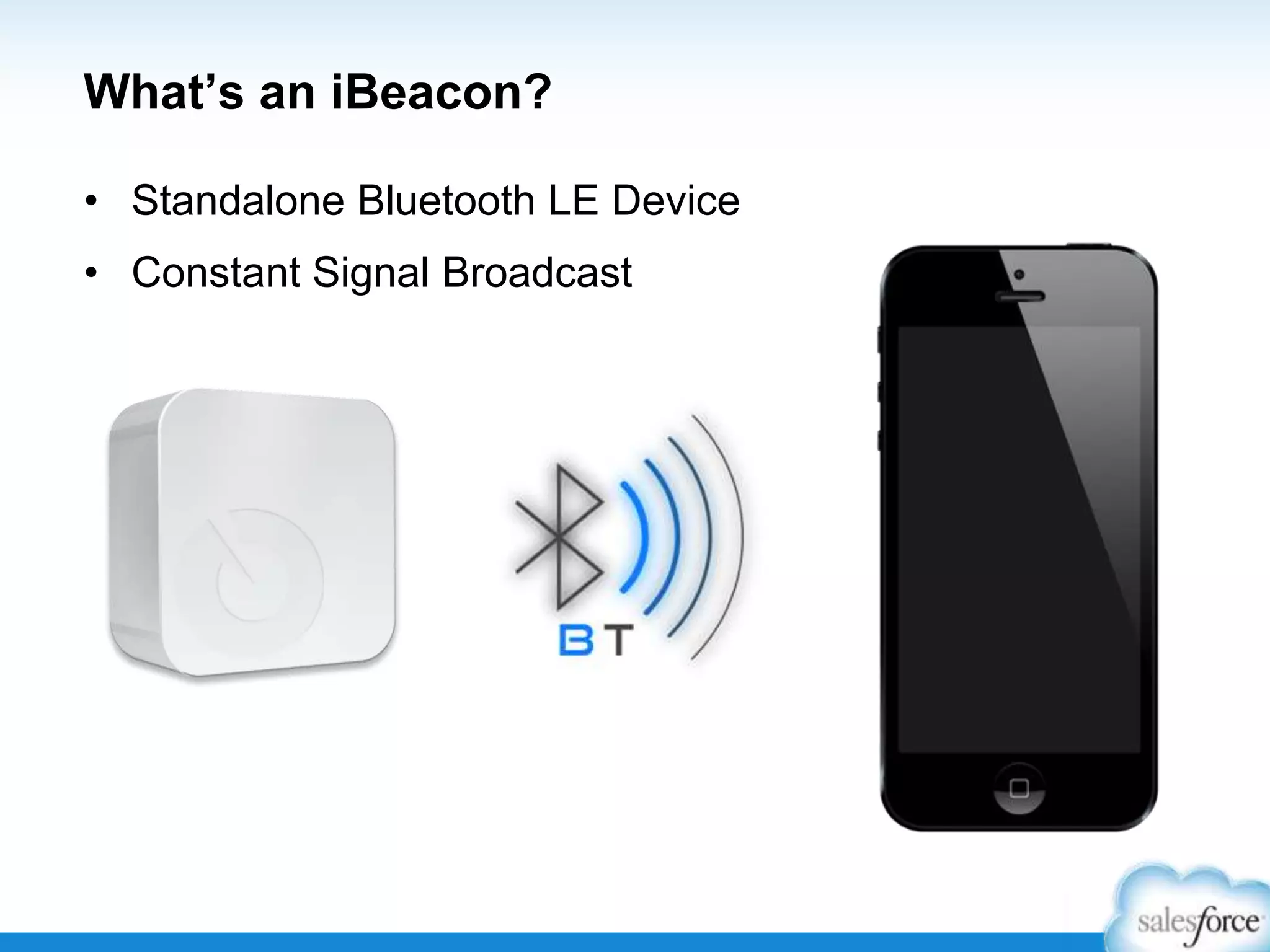 What’s an iBeacon?
• Standalone Bluetooth LE Device

• Constant Signal Broadcast

 