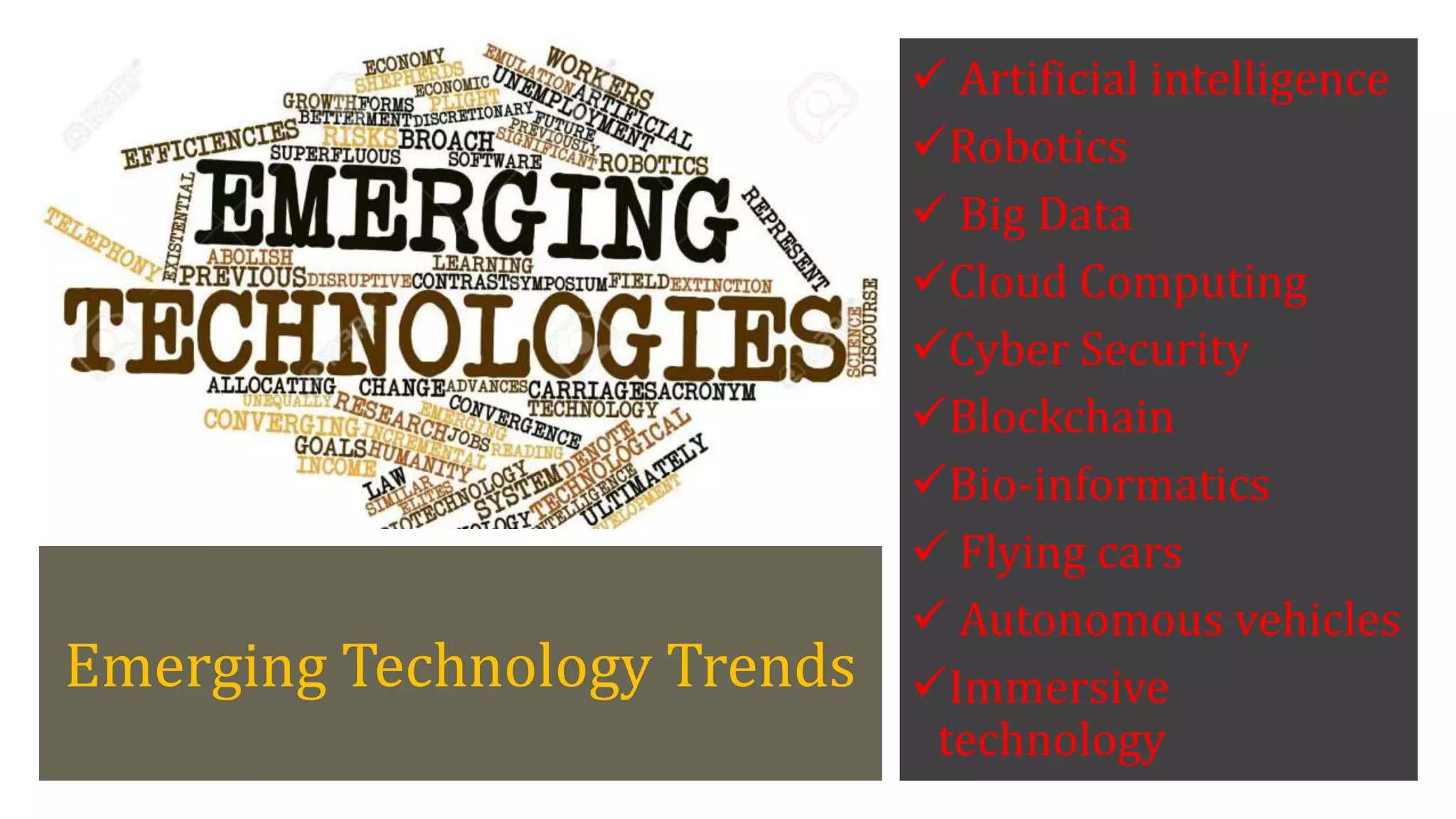 Emerging Technology Trends
 Artificial intelligence
Robotics
 Big Data
Cloud Computing
Cyber Security
Blockchain
Bio-informatics
 Flying cars
 Autonomous vehicles
Immersive
technology
 