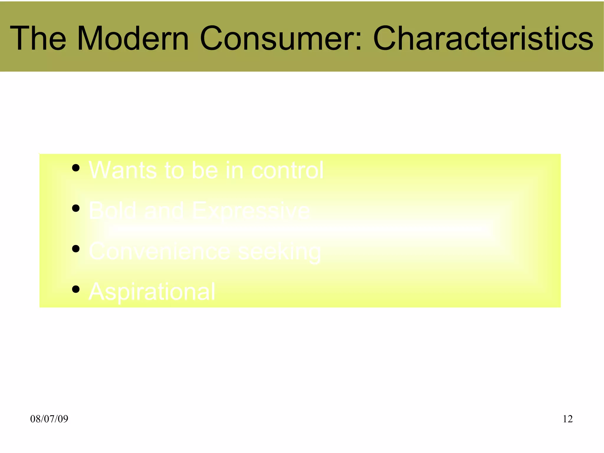 The Modern Consumer: Characteristics


            ●
                Wants to be in control
            ●
                Bold and Expressive
            ●
                Convenience seeking
            ●
                Aspirational




 08/07/09                                12
 