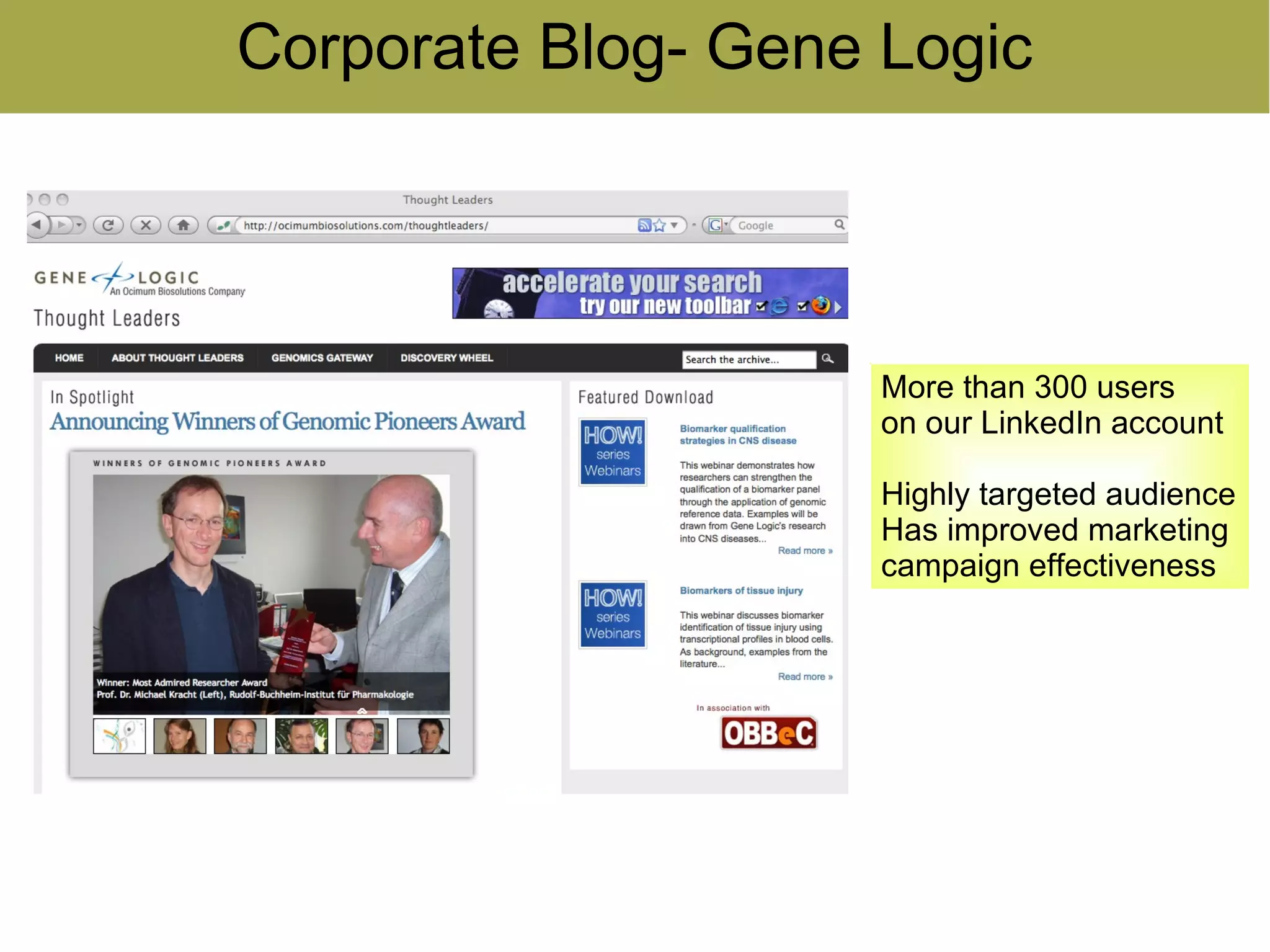 Corporate Blog- Gene Logic




                     More than 300 users
                     on our LinkedIn account

                     Highly targeted audience
                     Has improved marketing
                     campaign effectiveness
 