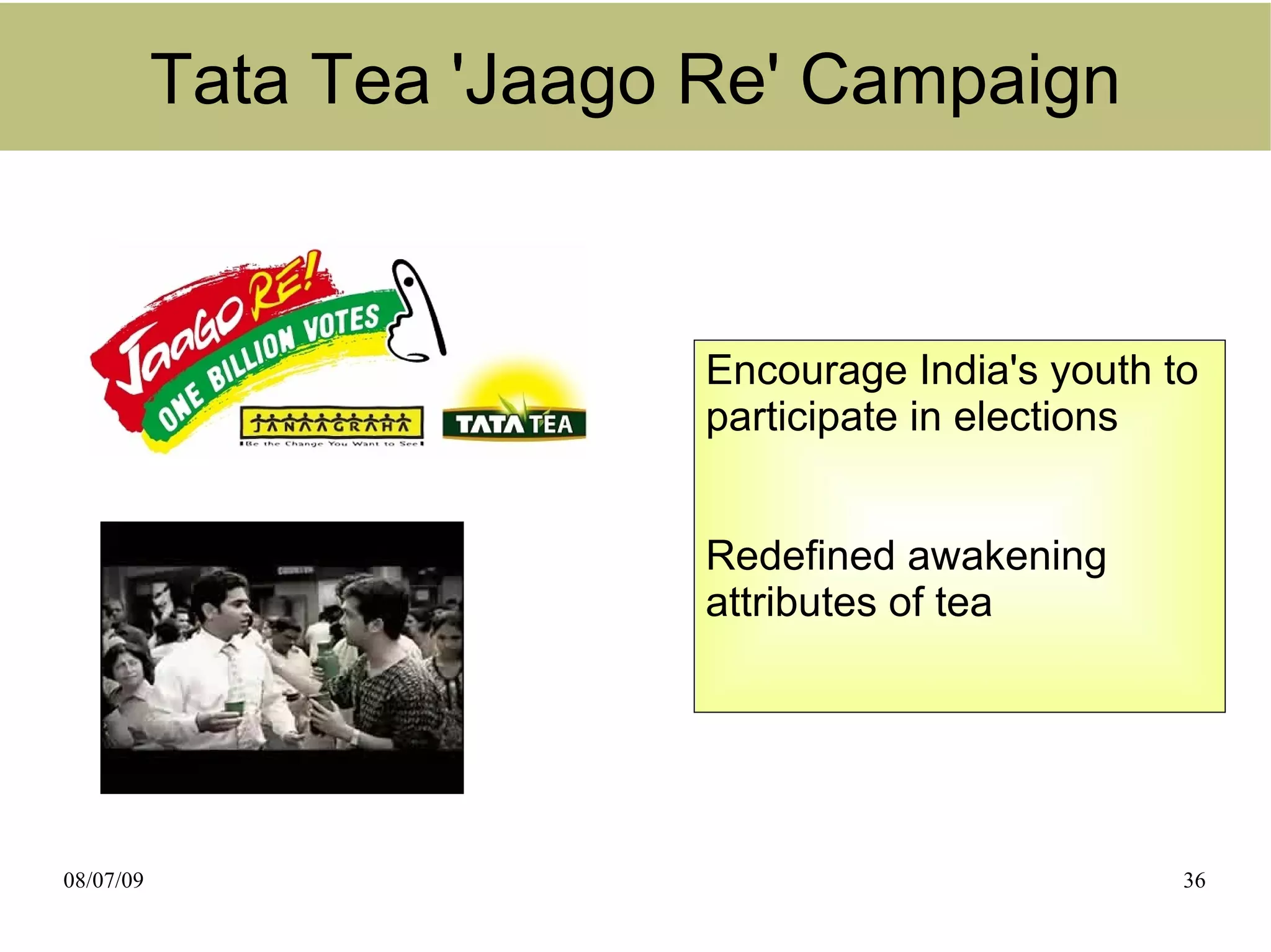 Tata Tea 'Jaago Re' Campaign


                           Encourage India's youth to
                           participate in elections


                           Redefined awakening
                           attributes of tea




08/07/09                                            36
 