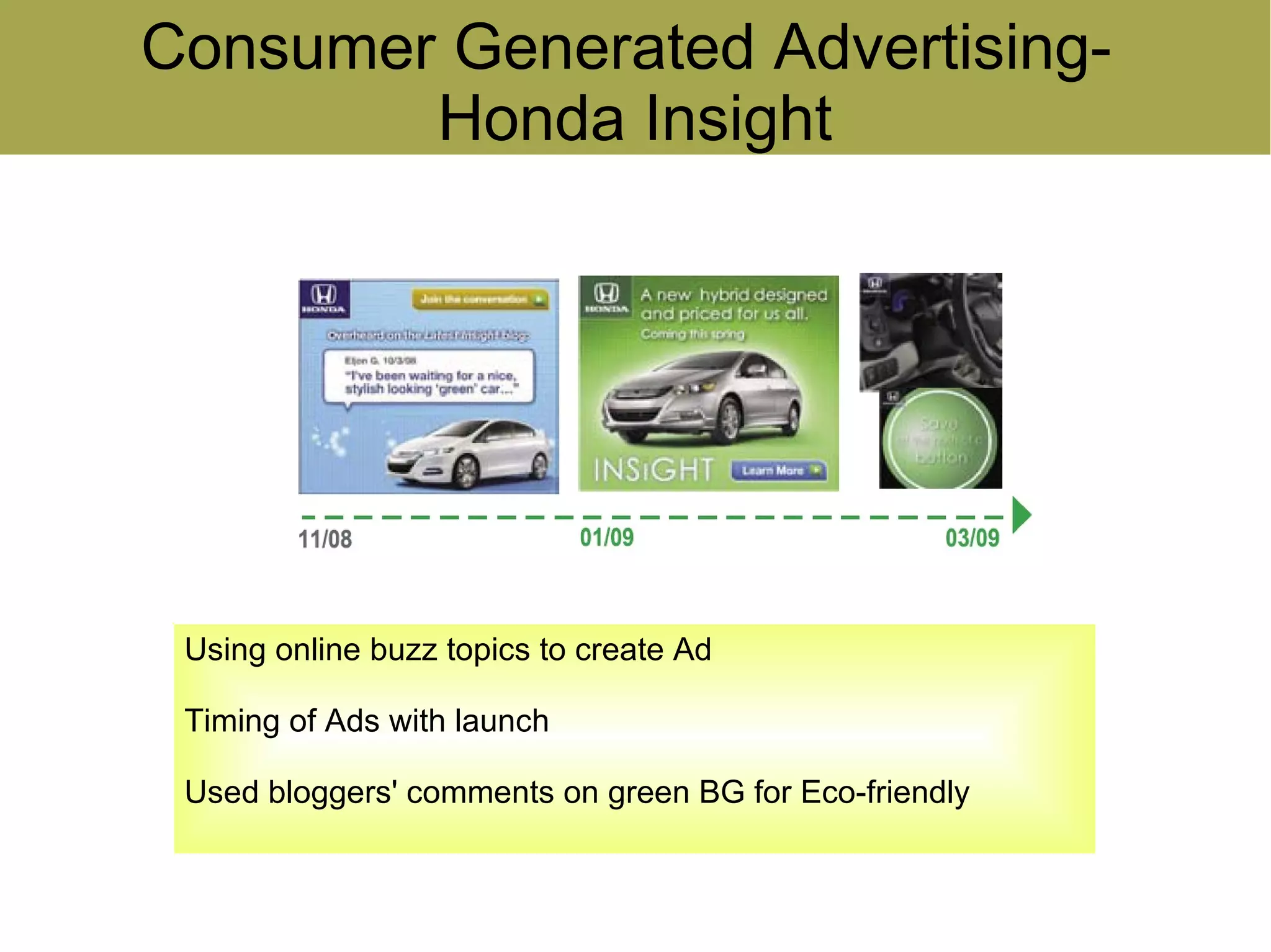 Consumer Generated Advertising-
        Honda Insight




 Using online buzz topics to create Ad

 Timing of Ads with launch

 Used bloggers' comments on green BG for Eco-friendly
 